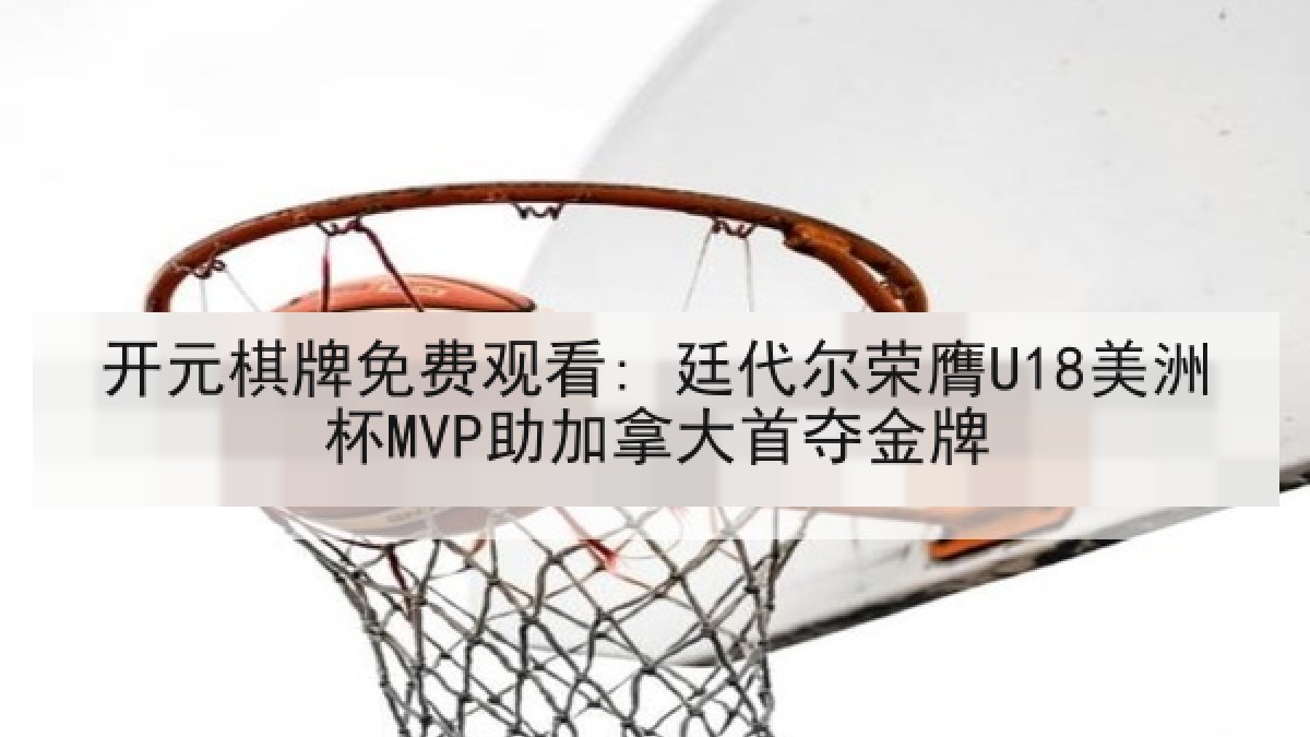 开元棋牌免费观看: 廷代尔荣膺U18美洲杯MVP助加拿大首夺金牌