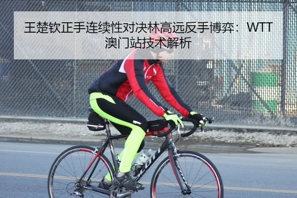 王楚钦正手连续性对决林高远反手博弈：WTT澳门站技术解析