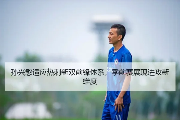 孙兴慜适应热刺新双前锋体系，季前赛展现进攻新维度