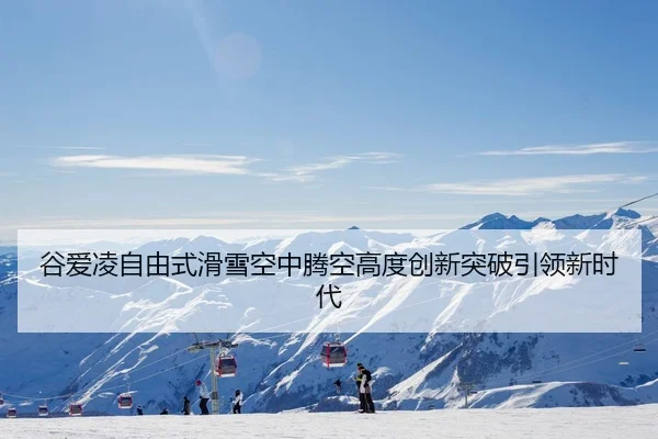 谷爱凌自由式滑雪空中腾空高度创新突破引领新时代