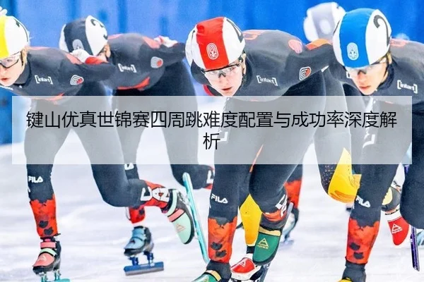 键山优真世锦赛四周跳难度配置与成功率深度解析