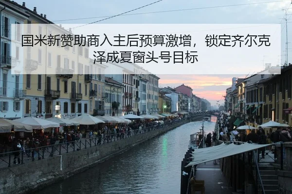 国米新赞助商入主后预算激增，锁定齐尔克泽成夏窗头号目标