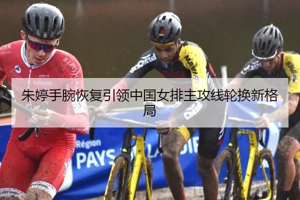 朱婷手腕恢复引领中国女排主攻线轮换新格局
