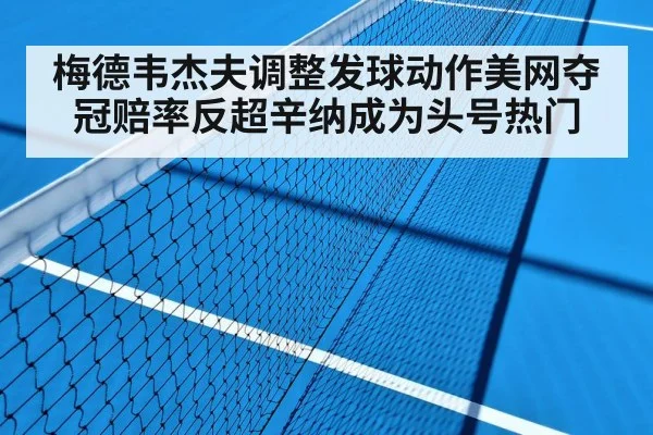 梅德韦杰夫调整发球动作美网夺冠赔率反超辛纳成为头号热门