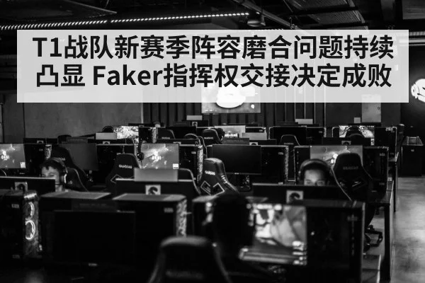 T1战队新赛季阵容磨合问题持续凸显 Faker指挥权交接决定成败