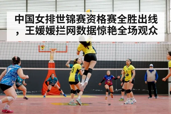 中国女排世锦赛资格赛全胜出线，王媛媛拦网数据惊艳全场观众