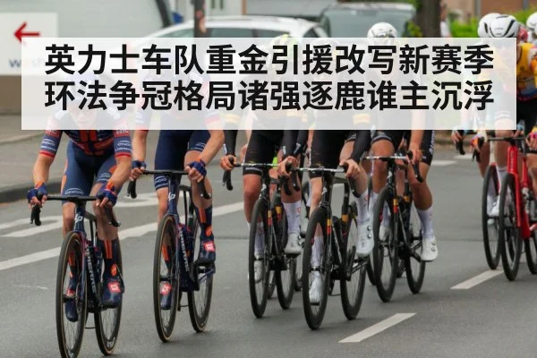 英力士车队重金引援改写新赛季环法争冠格局诸强逐鹿谁主沉浮