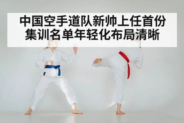 中国空手道队新帅上任首份集训名单年轻化布局清晰