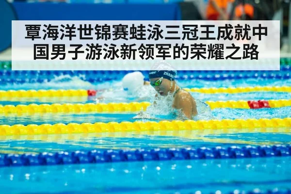覃海洋世锦赛蛙泳三冠王成就中国男子游泳新领军的荣耀之路