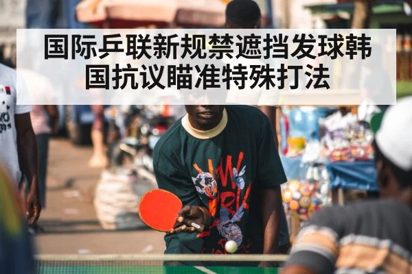 国际乒联新规禁遮挡发球韩国抗议瞄准特殊打法