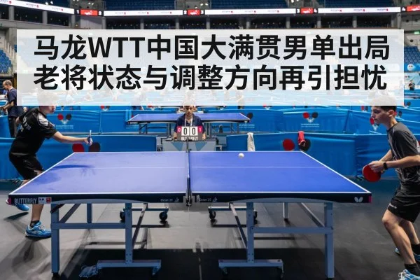 马龙WTT中国大满贯男单出局 老将状态与调整方向再引担忧